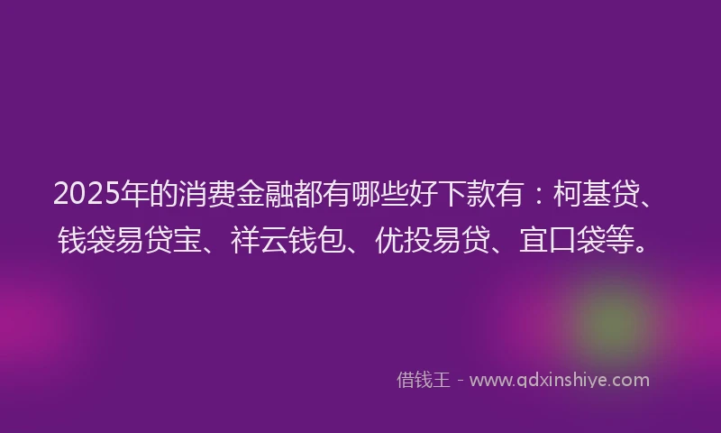 2025年的消费金融都有哪些好下款有：柯基贷、钱袋易贷宝、祥云钱包、优投易贷、宜口袋等。