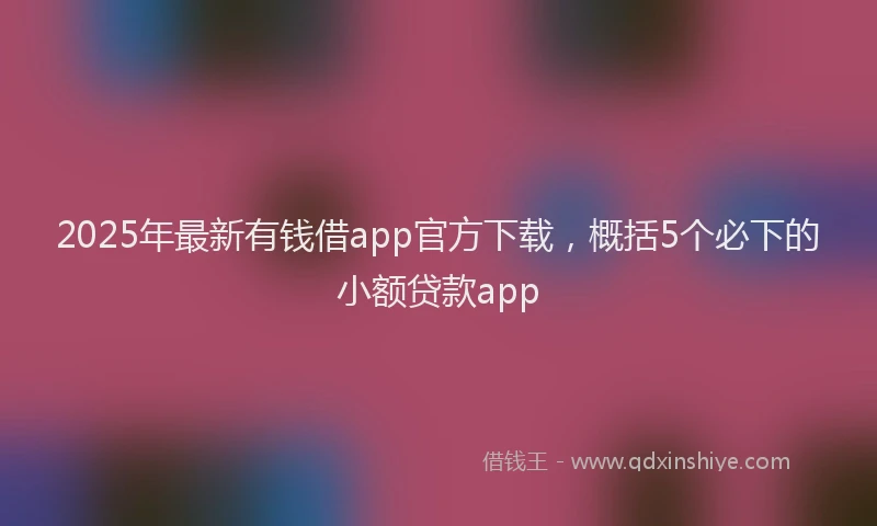 2025年最新有钱借app官方下载，概括5个必下的小额贷款app