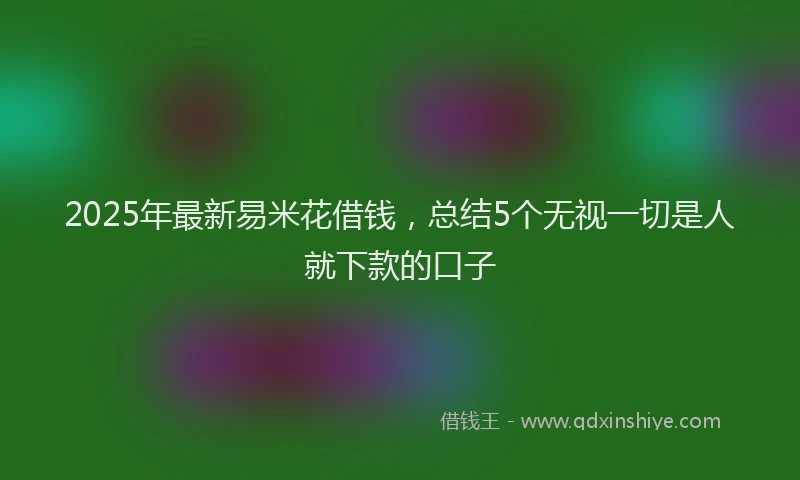 2025年最新易米花借钱，总结5个无视一切是人就下款的口子