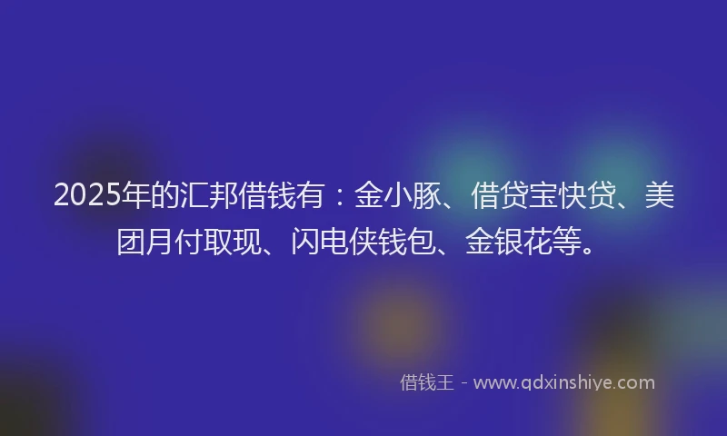 2025年的汇邦借钱有：金小豚、借贷宝快贷、美团月付取现、闪电侠钱包、金银花等。