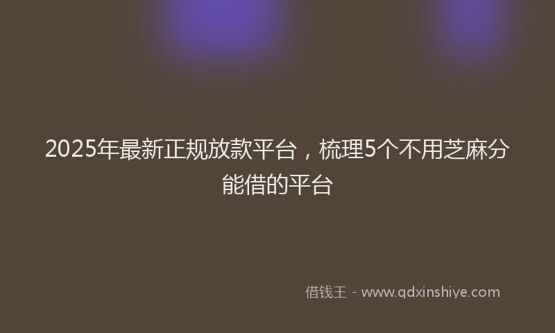2025年最新正规放款平台，梳理5个不用芝麻分能借的平台