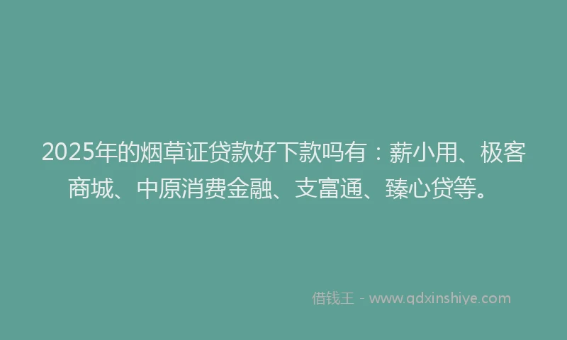 2025年的烟草证贷款好下款吗有：薪小用、极客商城、中原消费金融、支富通、臻心贷等。