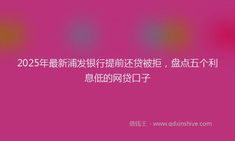 2025年最新浦发银行提前还贷被拒，盘点五个利息低的网贷口子