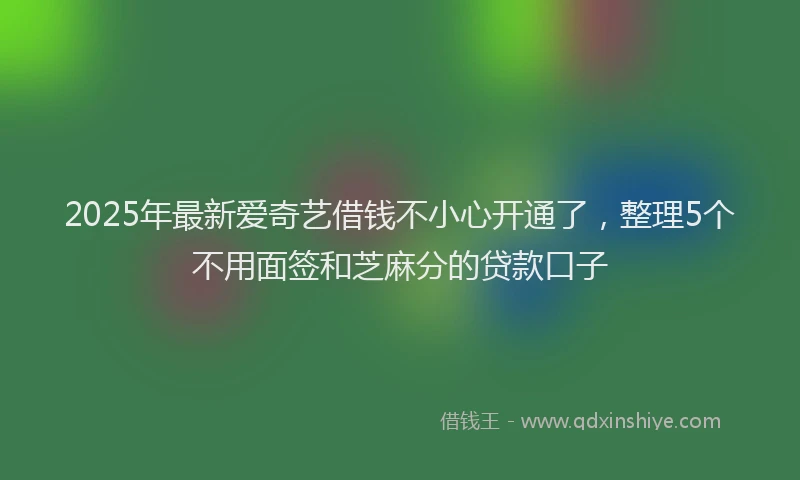 2025年最新爱奇艺借钱不小心开通了，整理5个不用面签和芝麻分的贷款口子