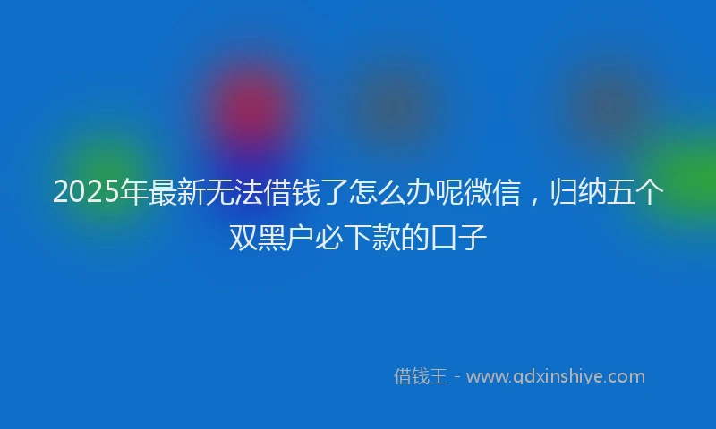 2025年最新无法借钱了怎么办呢微信，归纳五个双黑户必下款的口子