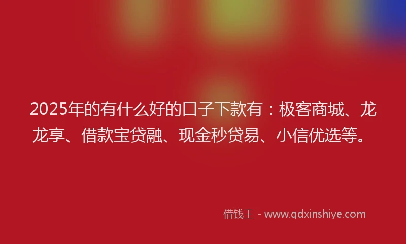 2025年的有什么好的口子下款有：极客商城、龙龙享、借款宝贷融、现金秒贷易、小信优选等。
