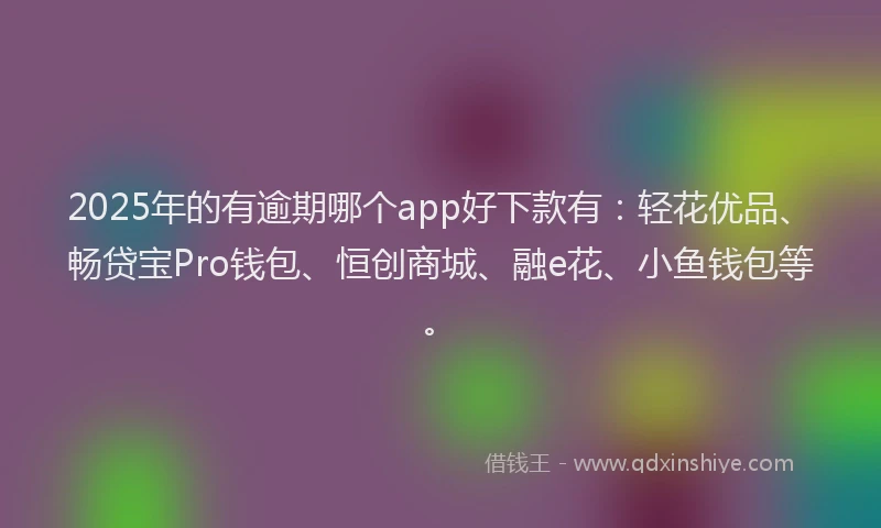 2025年的有逾期哪个app好下款有：轻花优品、畅贷宝Pro钱包、恒创商城、融e花、小鱼钱包等。