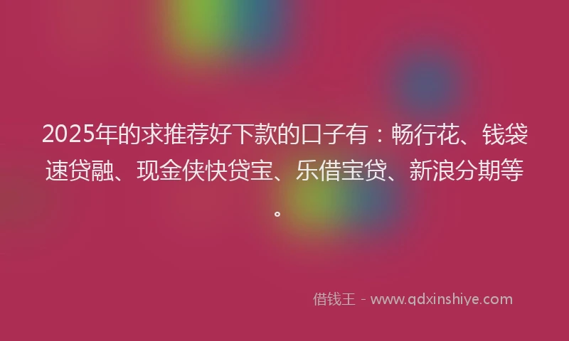 2025年的求推荐好下款的口子有：畅行花、钱袋速贷融、现金侠快贷宝、乐借宝贷、新浪分期等。
