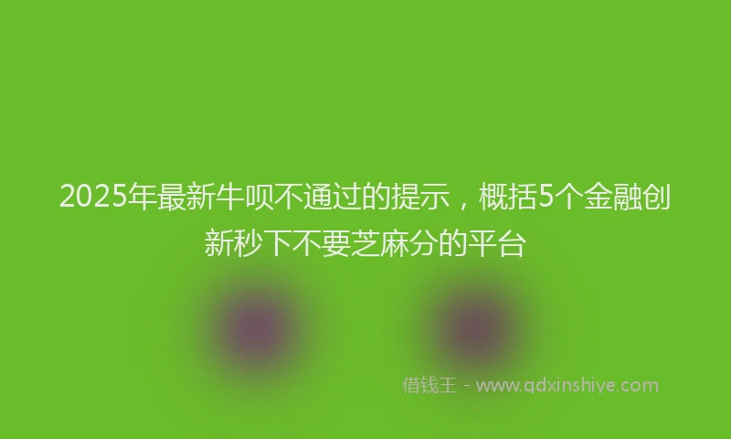 2025年最新牛呗不通过的提示，概括5个金融创新秒下不要芝麻分的平台