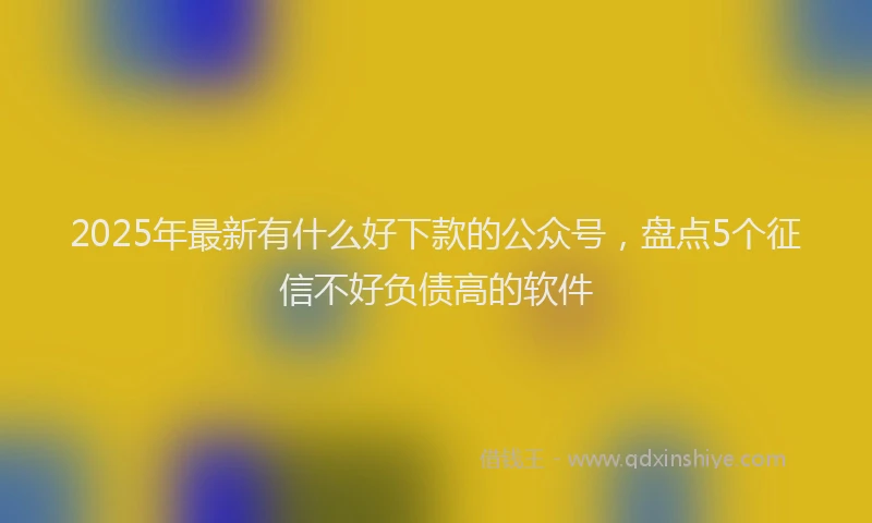 2025年最新有什么好下款的公众号，盘点5个征信不好负债高的软件