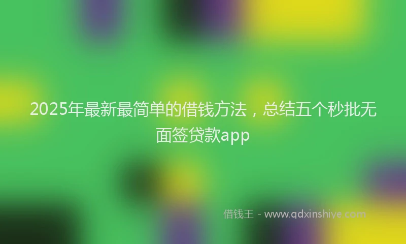 2025年最新最简单的借钱方法，总结五个秒批无面签贷款app