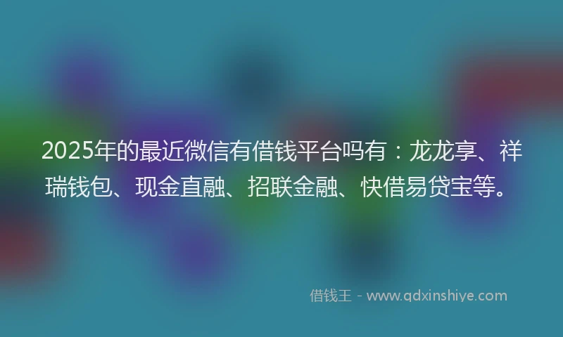 2025年的最近微信有借钱平台吗有：龙龙享、祥瑞钱包、现金直融、招联金融、快借易贷宝等。
