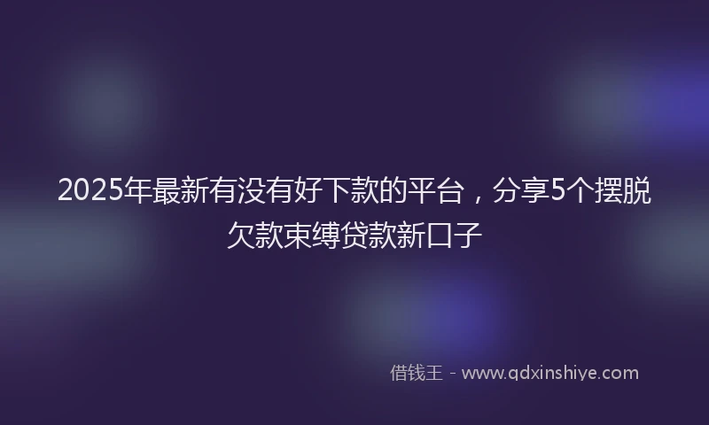 2025年最新有没有好下款的平台，分享5个摆脱欠款束缚贷款新口子