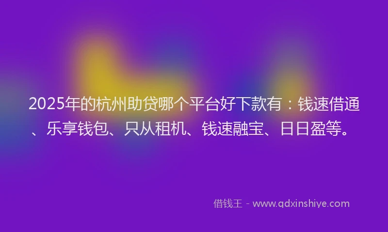 2025年的杭州助贷哪个平台好下款有：钱速借通、乐享钱包、只从租机、钱速融宝、日日盈等。