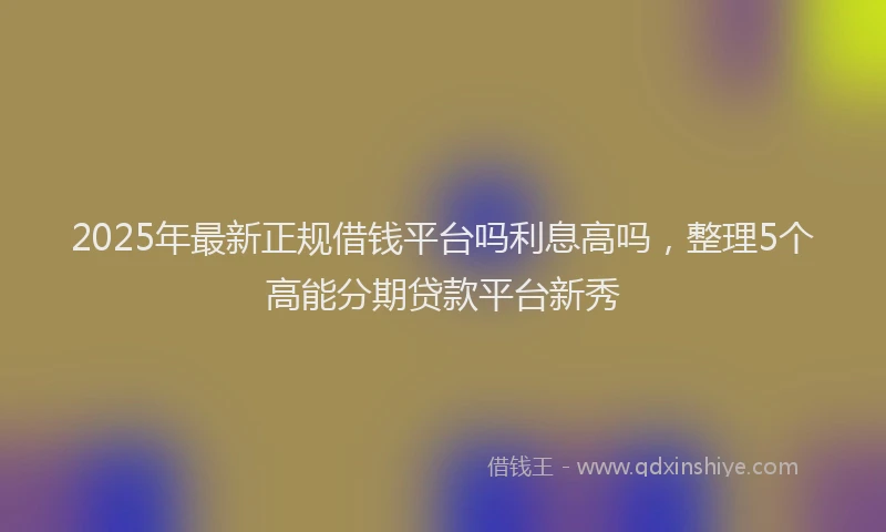2025年最新正规借钱平台吗利息高吗，整理5个高能分期贷款平台新秀
