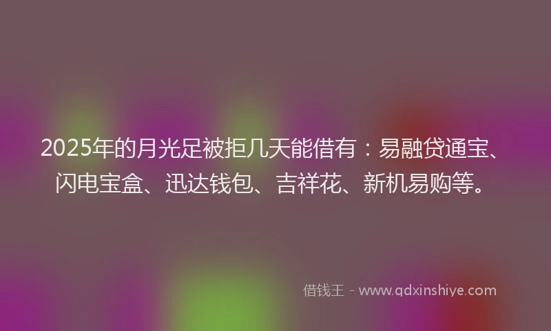 2025年的月光足被拒几天能借有：易融贷通宝、闪电宝盒、迅达钱包、吉祥花、新机易购等。
