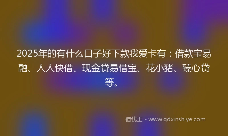 2025年的有什么口子好下款我爱卡有：借款宝易融、人人快借、现金贷易借宝、花小猪、臻心贷等。