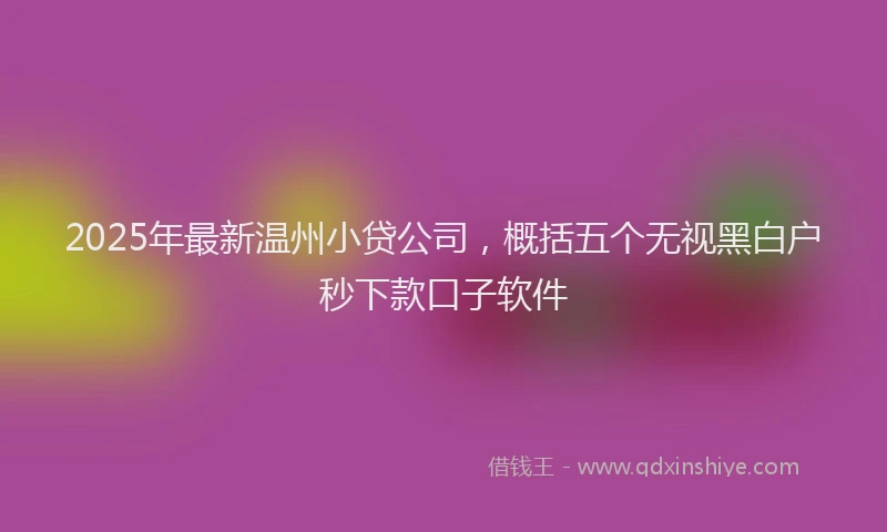 2025年最新温州小贷公司，概括五个无视黑白户秒下款口子软件
