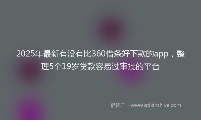 2025年最新有没有比360借条好下款的app，整理5个19岁贷款容易过审批的平台