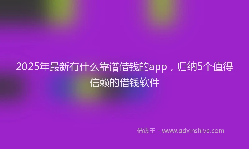2025年最新有什么靠谱借钱的app，归纳5个值得信赖的借钱软件