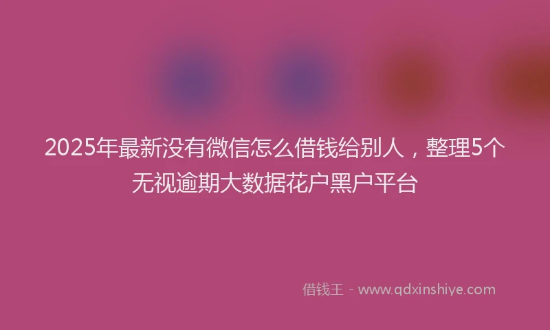 2025年最新没有微信怎么借钱给别人，整理5个无视逾期大数据花户黑户平台