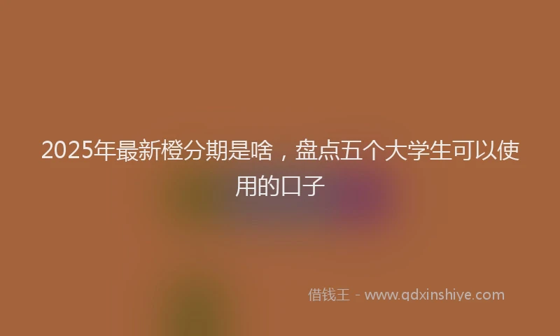 2025年最新橙分期是啥，盘点五个大学生可以使用的口子