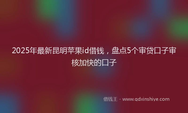 2025年最新昆明苹果id借钱，盘点5个审贷口子审核加快的口子