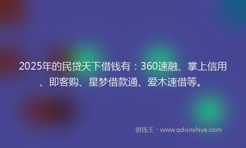 2025年的民贷天下借钱有：360速融、掌上信用、即客购、星梦借款通、爱木速借等。