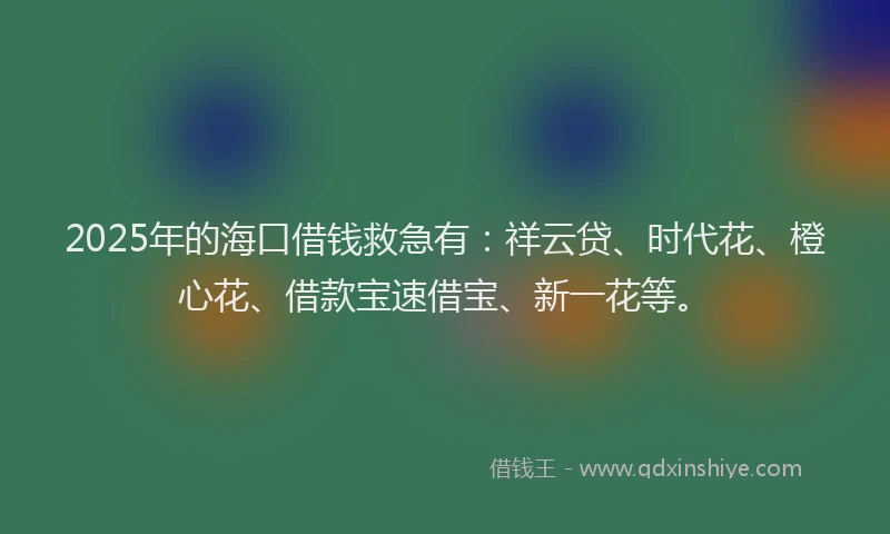 2025年的海口借钱救急有：祥云贷、时代花、橙心花、借款宝速借宝、新一花等。
