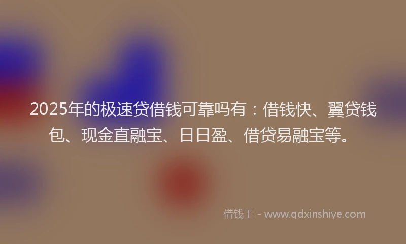 2025年的极速贷借钱可靠吗有：借钱快、翼贷钱包、现金直融宝、日日盈、借贷易融宝等。