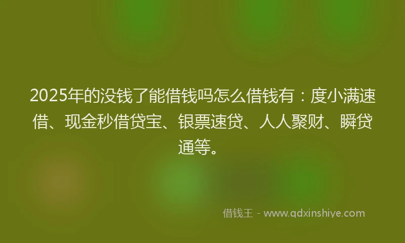 2025年的没钱了能借钱吗怎么借钱有：度小满速借、现金秒借贷宝、银票速贷、人人聚财、瞬贷通等。