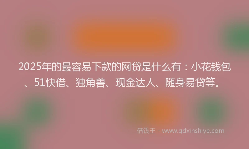 2025年的最容易下款的网贷是什么有：小花钱包、51快借、独角兽、现金达人、随身易贷等。