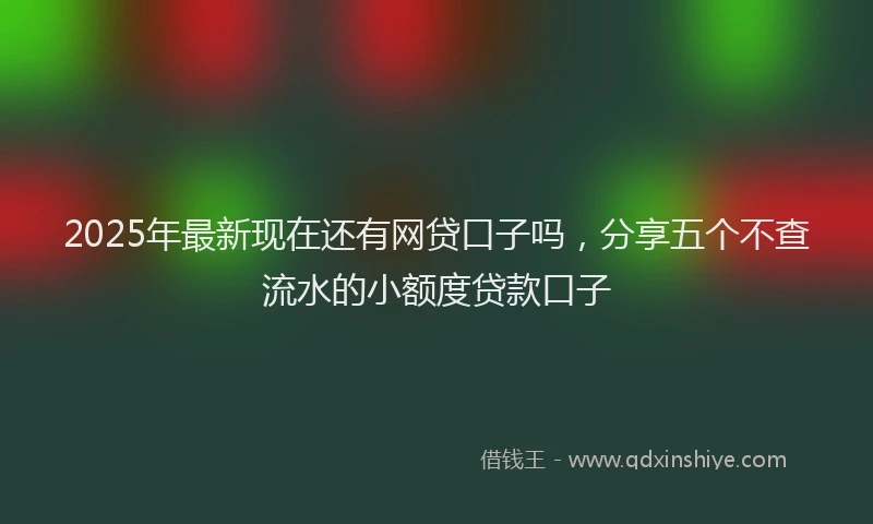 2025年最新现在还有网贷口子吗，分享五个不查流水的小额度贷款口子