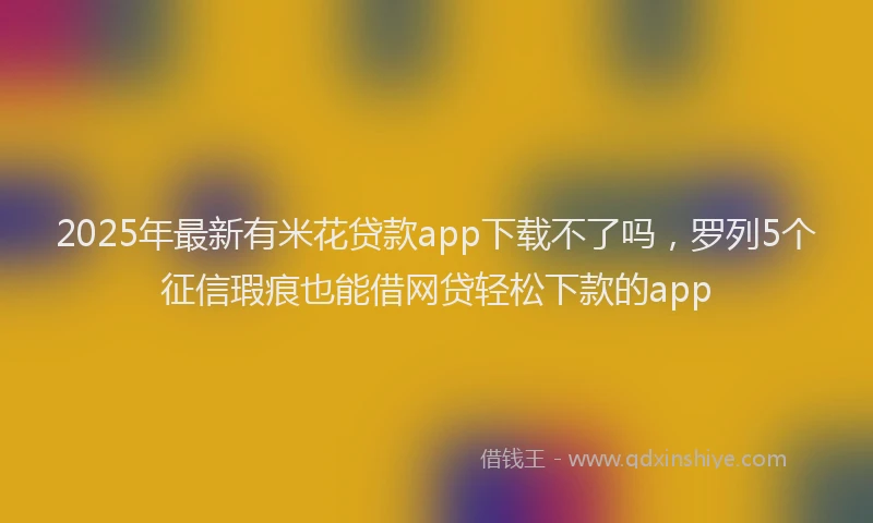 2025年最新有米花贷款app下载不了吗，罗列5个征信瑕疵也能借网贷轻松下款的app