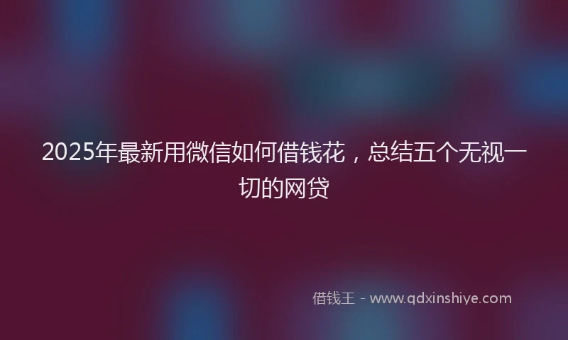 2025年最新用微信如何借钱花，总结五个无视一切的网贷