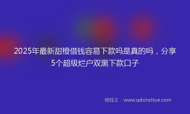 2025年最新甜橙借钱容易下款吗是真的吗，分享5个超级烂户双黑下款口子