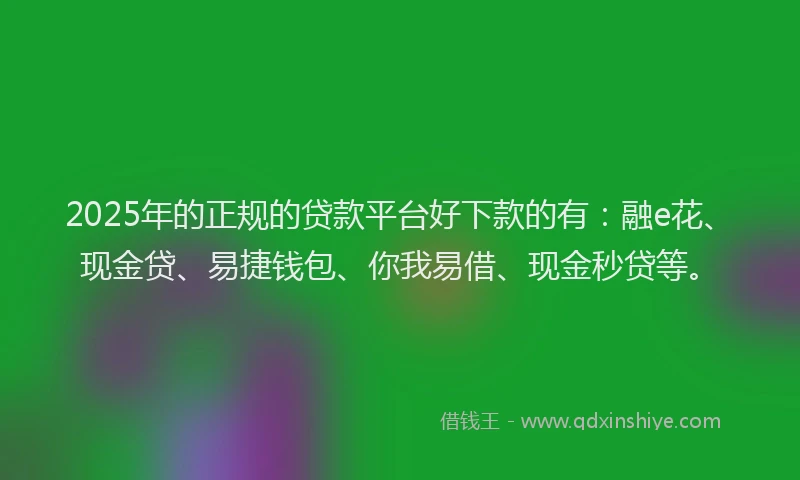 2025年的正规的贷款平台好下款的有：融e花、现金贷、易捷钱包、你我易借、现金秒贷等。