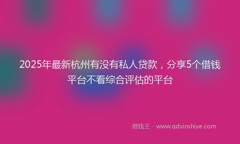 2025年最新杭州有没有私人贷款，分享5个借钱平台不看综合评估的平台