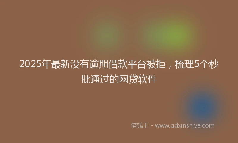 2025年最新没有逾期借款平台被拒，梳理5个秒批通过的网贷软件