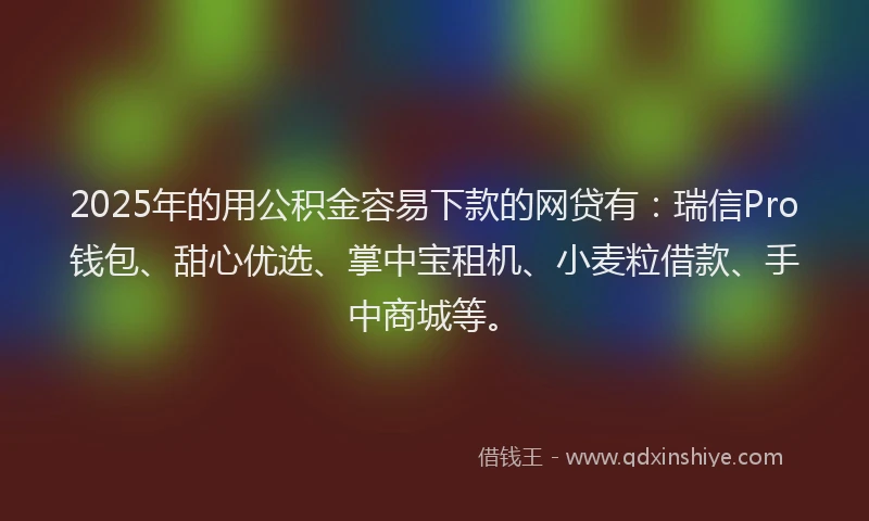 2025年的用公积金容易下款的网贷有：瑞信Pro钱包、甜心优选、掌中宝租机、小麦粒借款、手中商城等。