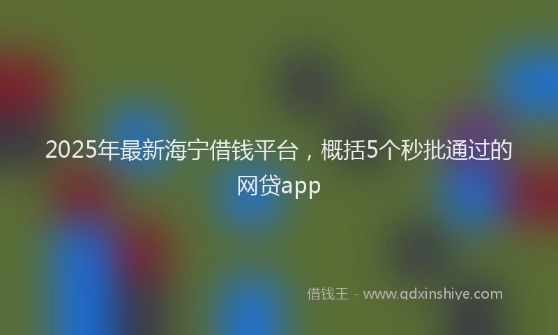 2025年最新海宁借钱平台，概括5个秒批通过的网贷app