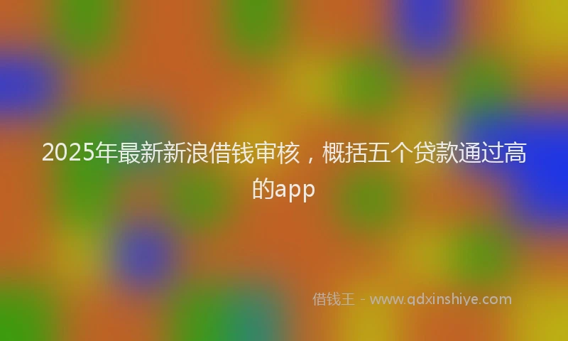2025年最新新浪借钱审核，概括五个贷款通过高的app