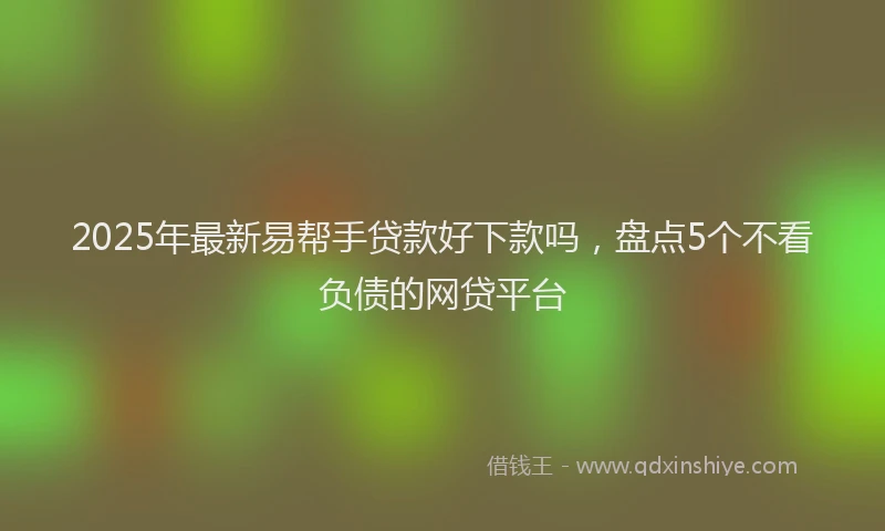 2025年最新易帮手贷款好下款吗，盘点5个不看负债的网贷平台