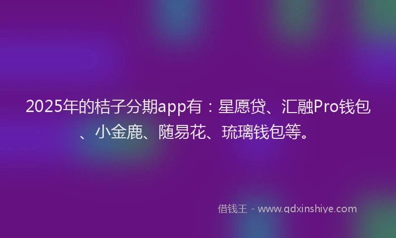 2025年的桔子分期app有：星愿贷、汇融Pro钱包、小金鹿、随易花、琉璃钱包等。