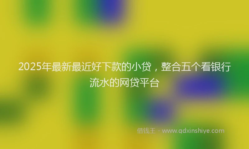 2025年最新最近好下款的小贷，整合五个看银行流水的网贷平台