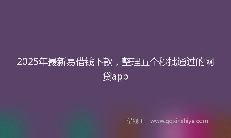 2025年最新易借钱下款，整理五个秒批通过的网贷app