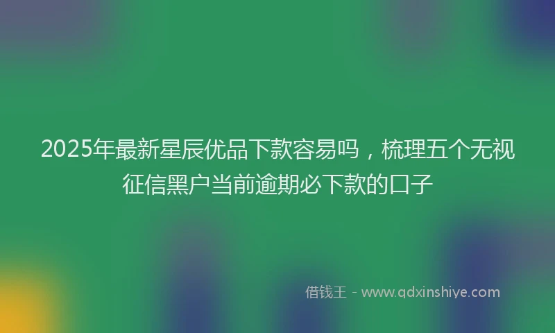 2025年最新星辰优品下款容易吗，梳理五个无视征信黑户当前逾期必下款的口子