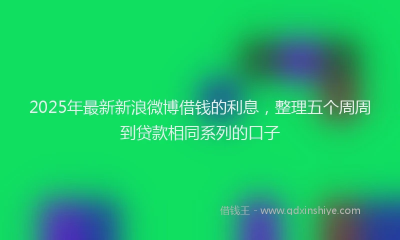2025年最新新浪微博借钱的利息，整理五个周周到贷款相同系列的口子