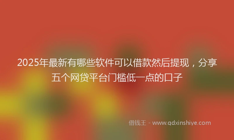 2025年最新有哪些软件可以借款然后提现，分享五个网贷平台门槛低一点的口子