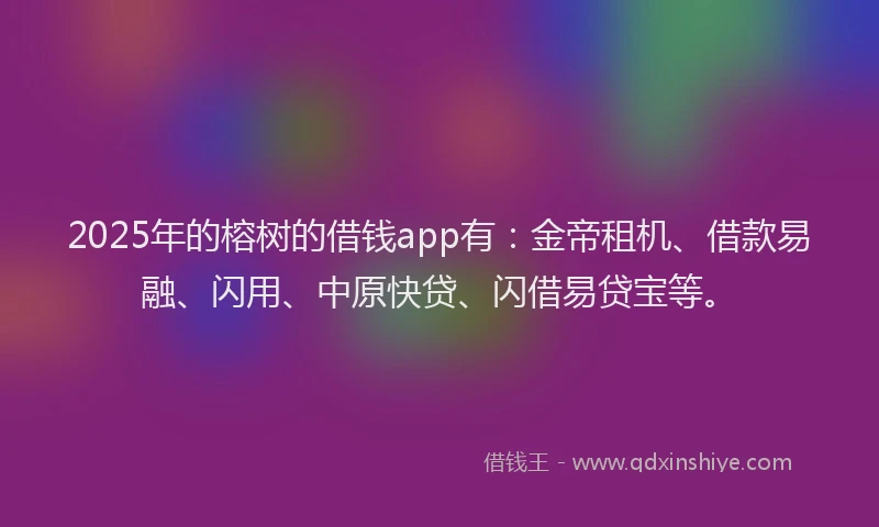 2025年的榕树的借钱app有：金帝租机、借款易融、闪用、中原快贷、闪借易贷宝等。